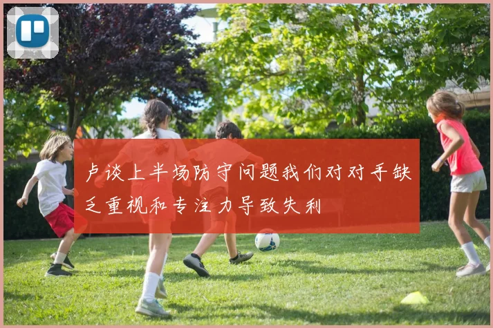 卢谈上半场防守问题我们对对手缺乏重视和专注力导致失利