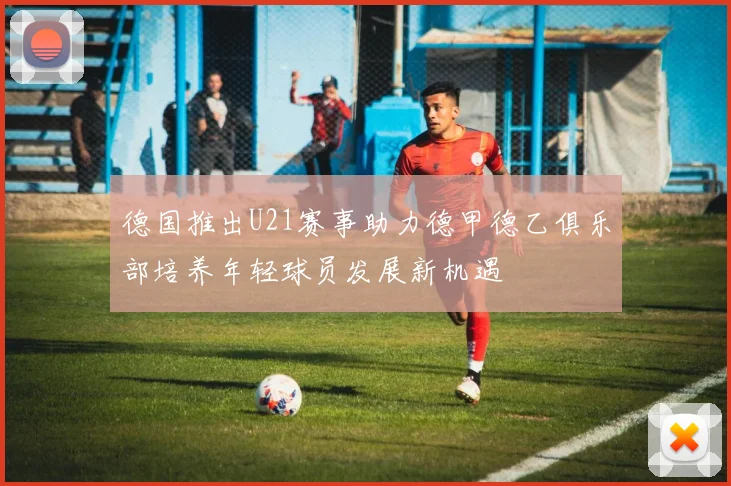 德国推出U21赛事助力德甲德乙俱乐部培养年轻球员发展新机遇