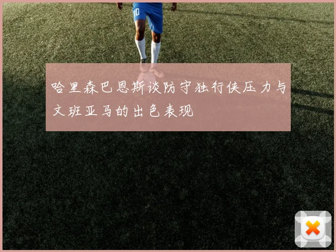 哈里森巴恩斯谈防守独行侠压力与文班亚马的出色表现