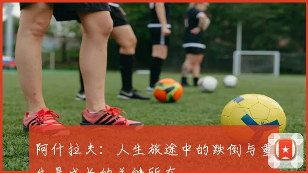 阿什拉夫：人生旅途中的跌倒与重生是成长的关键所在