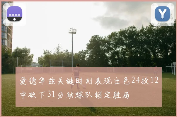爱德华兹关键时刻表现出色24投12中砍下31分助球队锁定胜局