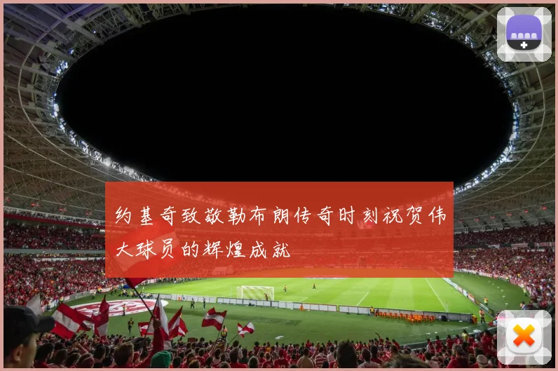 约基奇致敬勒布朗传奇时刻祝贺伟大球员的辉煌成就