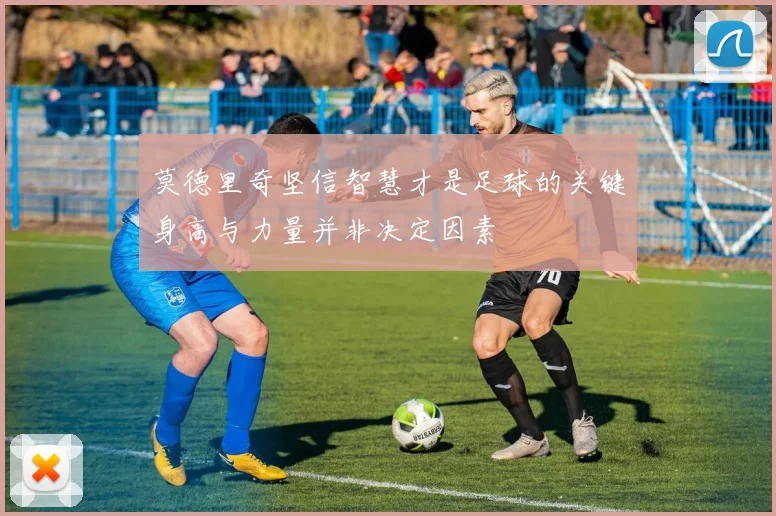 莫德里奇坚信智慧才是足球的关键身高与力量并非决定因素