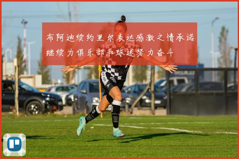 布阿迪续约里尔表达感激之情承诺继续为俱乐部和球迷努力奋斗