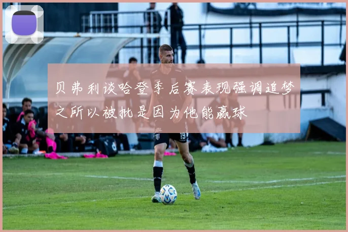 贝弗利谈哈登季后赛表现强调追梦之所以被批是因为他能赢球