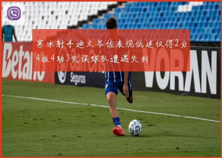 寒冰射手迪文岑佐表现低迷仅得2分4板4助3失误球队遭遇失利
