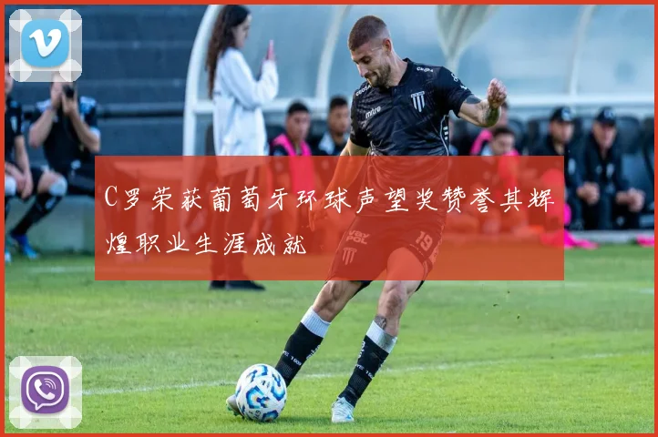 C罗荣获葡萄牙环球声望奖赞誉其辉煌职业生涯成就