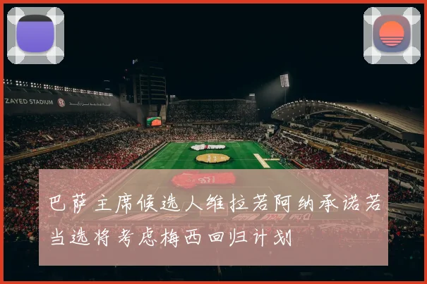 巴萨主席候选人维拉若阿纳承诺若当选将考虑梅西回归计划