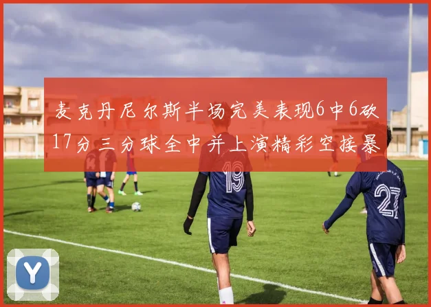 麦克丹尼尔斯半场完美表现6中6砍17分三分球全中并上演精彩空接暴扣