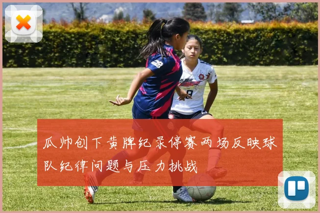 瓜帅创下黄牌纪录停赛两场反映球队纪律问题与压力挑战