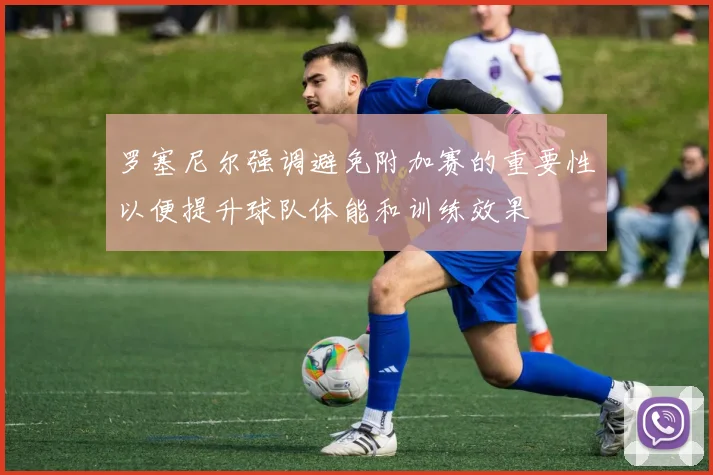 罗塞尼尔强调避免附加赛的重要性以便提升球队体能和训练效果