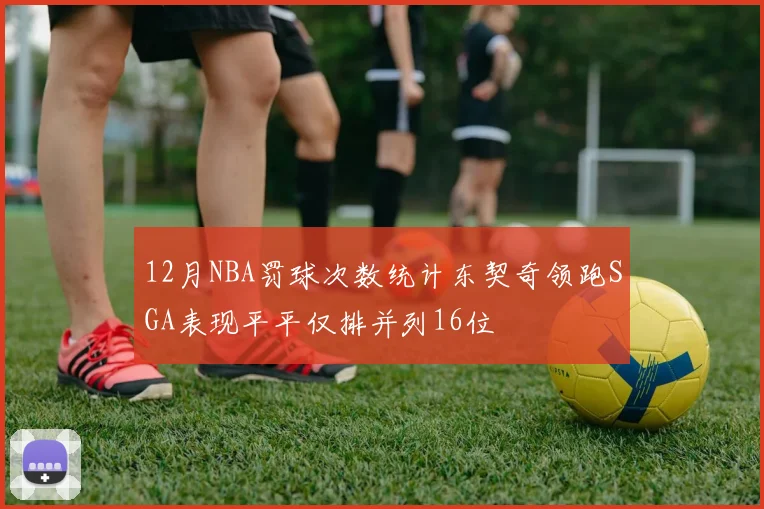 12月NBA罚球次数统计东契奇领跑SGA表现平平仅排并列16位