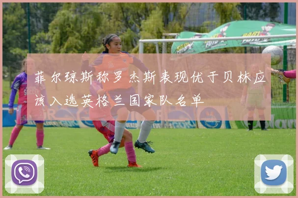 菲尔琼斯称罗杰斯表现优于贝林应该入选英格兰国家队名单