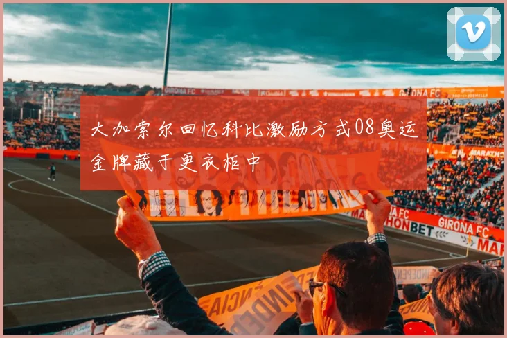 大加索尔回忆科比激励方式08奥运金牌藏于更衣柜中