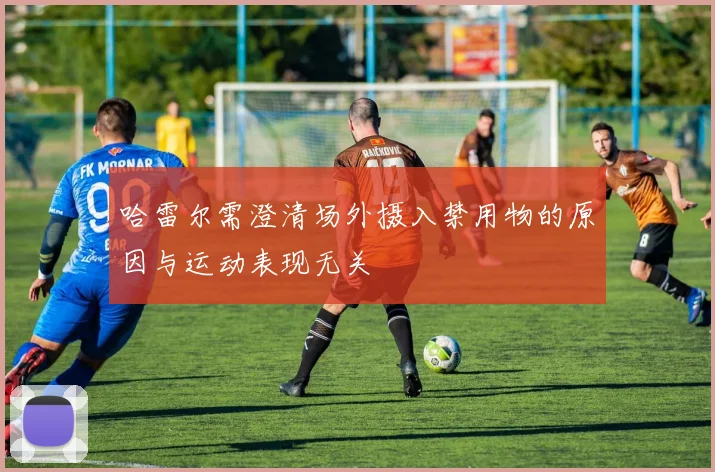 哈雷尔需澄清场外摄入禁用物的原因与运动表现无关