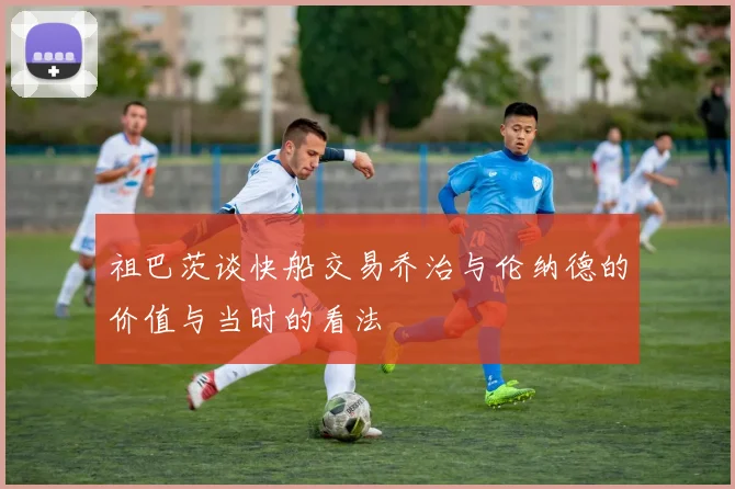 祖巴茨谈快船交易乔治与伦纳德的价值与当时的看法