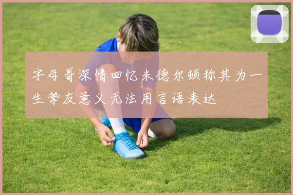字母哥深情回忆米德尔顿称其为一生挚友意义无法用言语表达