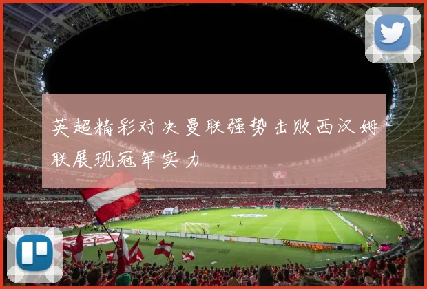 英超精彩对决曼联强势击败西汉姆联展现冠军实力