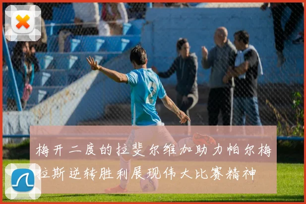 梅开二度的拉斐尔维加助力帕尔梅拉斯逆转胜利展现伟大比赛精神