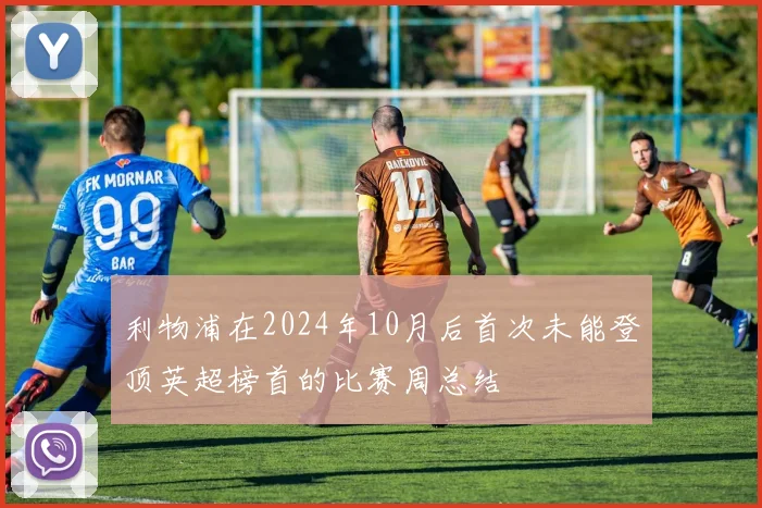 利物浦在2024年10月后首次未能登顶英超榜首的比赛周总结