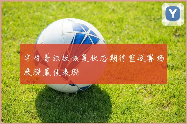 字母哥积极恢复状态期待重返赛场展现最佳表现