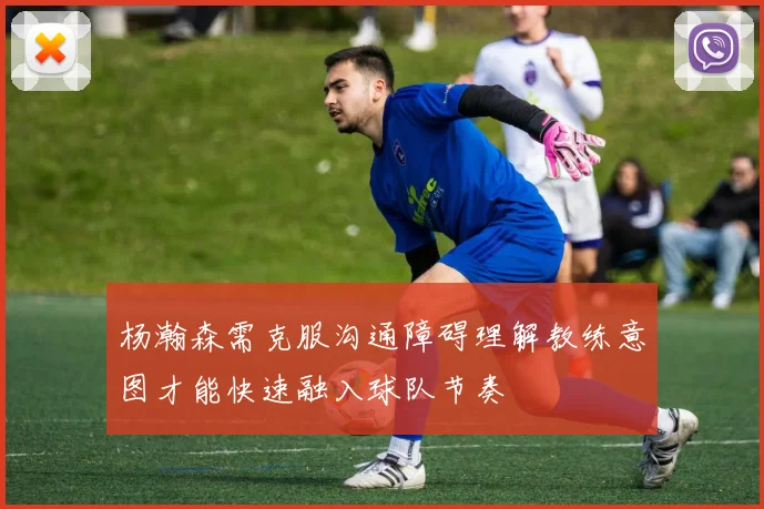 杨瀚森需克服沟通障碍理解教练意图才能快速融入球队节奏