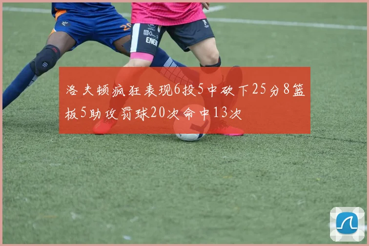洛夫顿疯狂表现6投5中砍下25分8篮板5助攻罚球20次命中13次