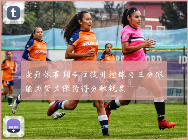 麦丹休赛期专注提升控球与三分球能力努力保持得分敏锐度