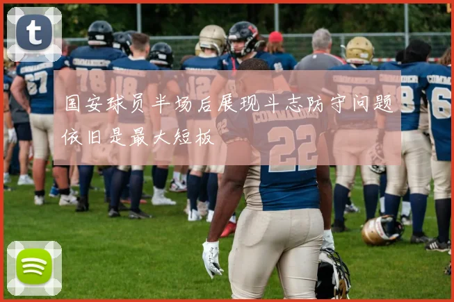 国安球员半场后展现斗志防守问题依旧是最大短板