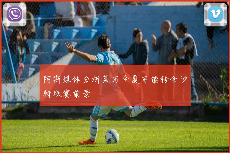 阿斯媒体分析莱万今夏可能转会沙特联赛前景