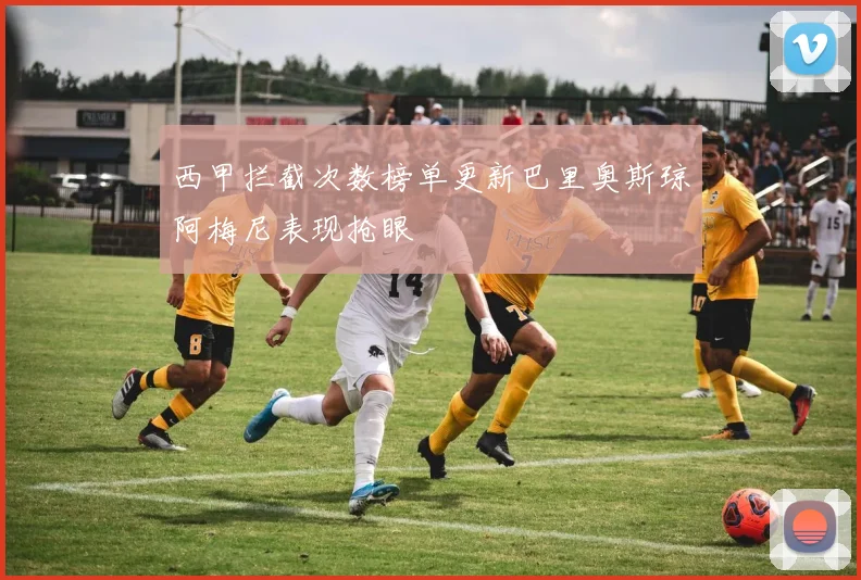西甲拦截次数榜单更新巴里奥斯琼阿梅尼表现抢眼
