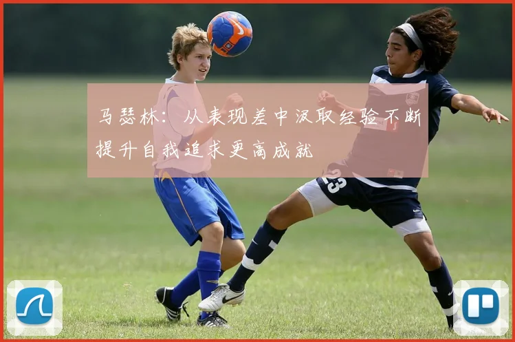 马瑟林：从表现差中汲取经验不断提升自我追求更高成就