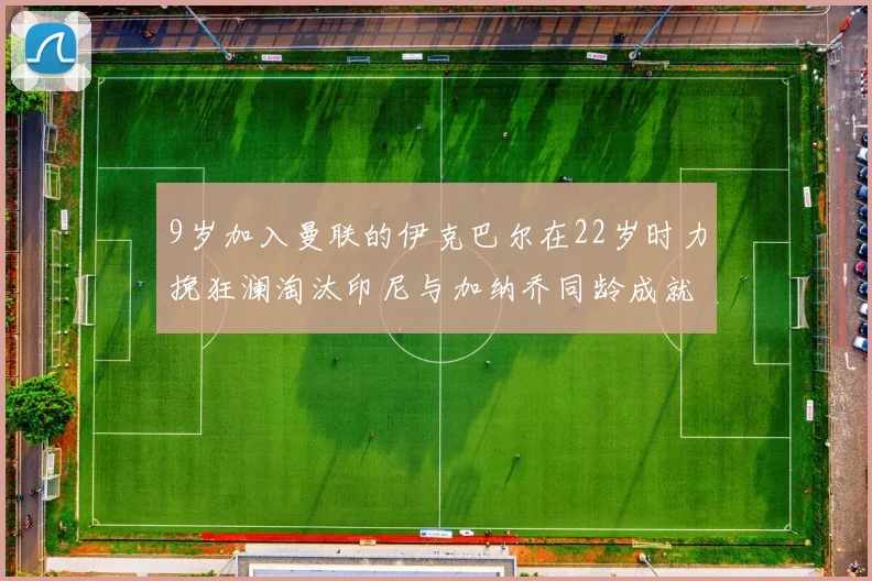 9岁加入曼联的伊克巴尔在22岁时力挽狂澜淘汰印尼与加纳乔同龄成就辉煌