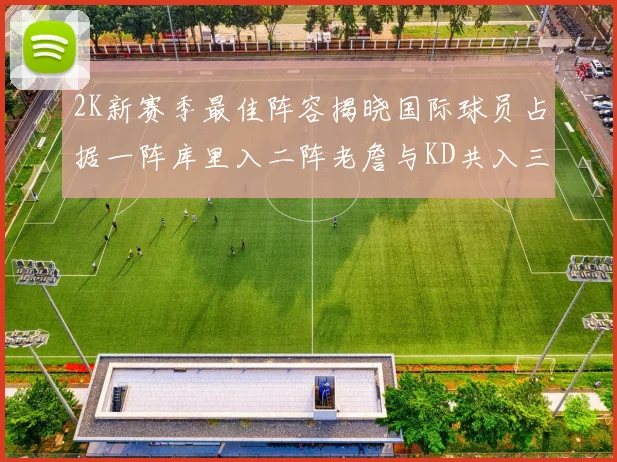 2K新赛季最佳阵容揭晓国际球员占据一阵库里入二阵老詹与KD共入三阵