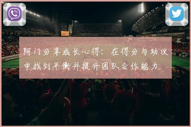 阿门分享成长心得：在得分与助攻中找到平衡并提升团队合作能力