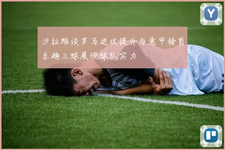 沙拉维谈罗马进攻提升与意甲榜首乐趣三球展现球队实力