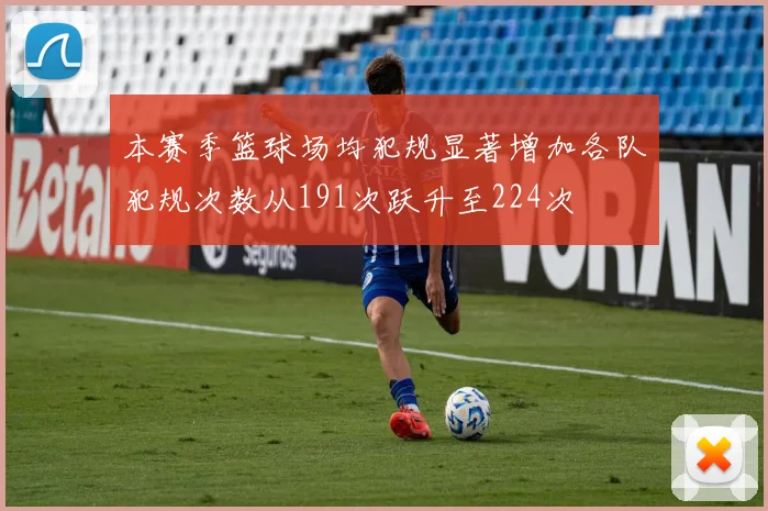 本赛季篮球场均犯规显著增加各队犯规次数从191次跃升至224次